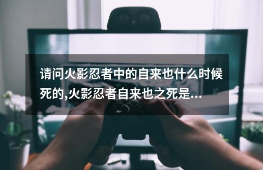 请问火影忍者中的自来也什么时候死的?,火影忍者自来也之死是哪一集-第1张-游戏相关-龙启科技