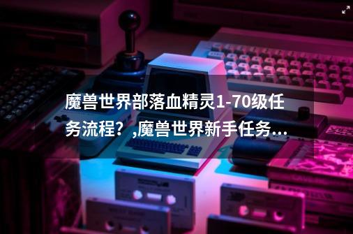 魔兽世界部落血精灵1-70级任务流程？,魔兽世界新手任务怎么骑狮鹫-第1张-游戏相关-龙启科技