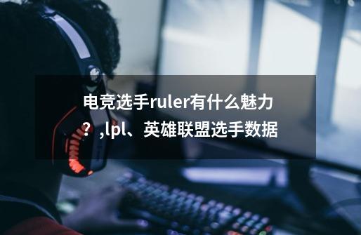 电竞选手ruler有什么魅力？,lpl、英雄联盟选手数据-第1张-游戏相关-龙启科技