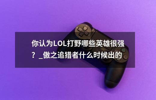 你认为LOL打野哪些英雄很强？_傲之追猎者什么时候出的-第1张-游戏相关-龙启科技