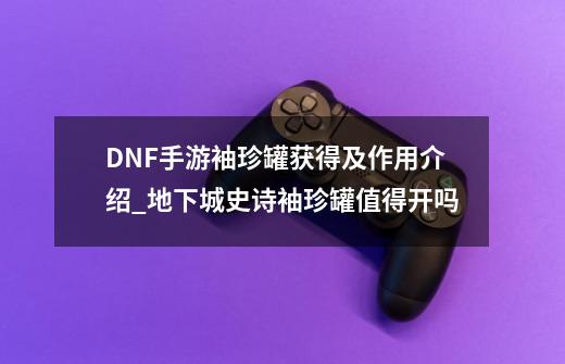 DNF手游袖珍罐获得及作用介绍_地下城史诗袖珍罐值得开吗-第1张-游戏相关-龙启科技