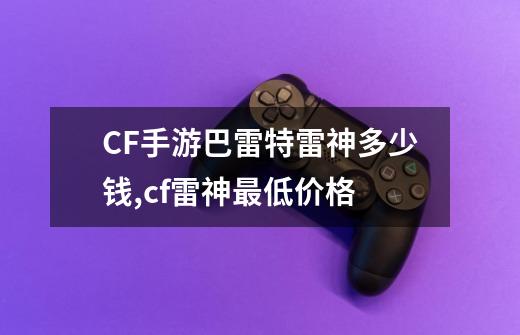 CF手游巴雷特雷神多少钱,cf雷神最低价格-第1张-游戏相关-龙启科技