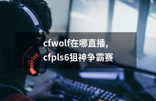 cfwolf在哪直播,cfpls6狙神争霸赛-第1张-游戏相关-龙启科技