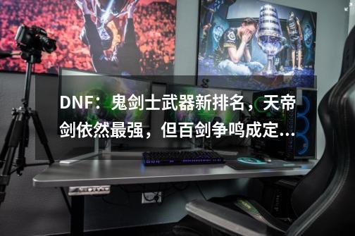 DNF：鬼剑士武器新排名，天帝剑依然最强，但百剑争鸣成定局！如何评价？_dnf鬼剑士高清-第1张-游戏相关-龙启科技