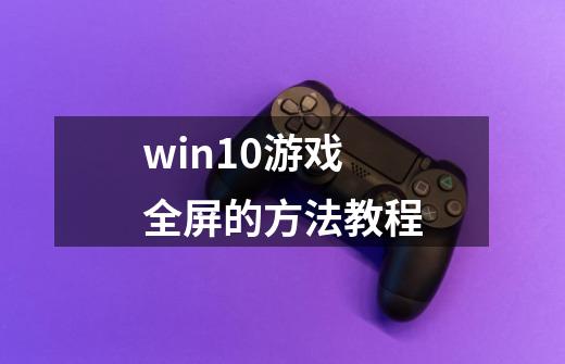 win10游戏全屏的方法教程-第1张-游戏相关-龙启科技