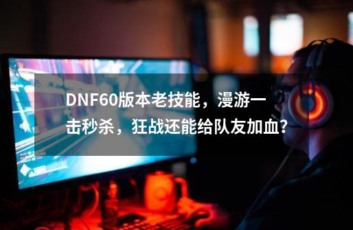 DNF60版本老技能，漫游一击秒杀，狂战还能给队友加血？-第1张-游戏相关-龙启科技