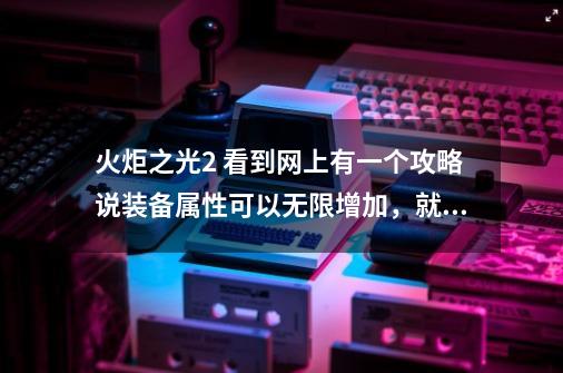 火炬之光2 看到网上有一个攻略说装备属性可以无限增加，就是武器带杀怪升级的，具体怎么弄，求教_火炬之光2洗属性-第1张-游戏相关-龙启科技