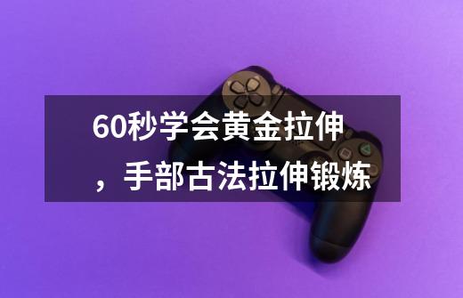 60秒学会黄金拉伸，手部古法拉伸锻炼-第1张-游戏相关-龙启科技