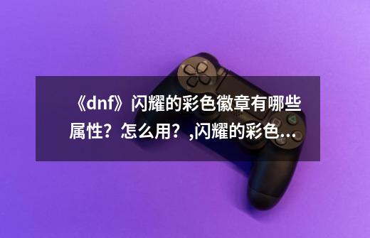 《dnf》闪耀的彩色徽章有哪些属性？怎么用？,闪耀的彩色徽章有用吗-第1张-游戏相关-龙启科技