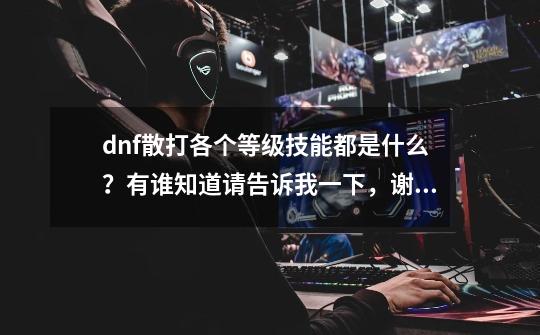 dnf散打各个等级技能都是什么？有谁知道请告诉我一下，谢谢…,dnf拳套掌握技能-第1张-游戏相关-龙启科技