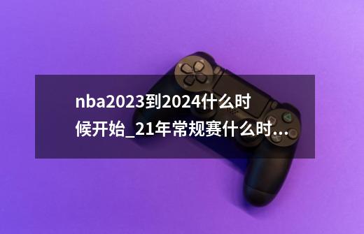 nba2023到2024什么时候开始_21年常规赛什么时候结束-第1张-游戏相关-龙启科技