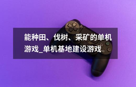 能种田、伐树、采矿的单机游戏?_单机基地建设游戏-第1张-游戏相关-龙启科技