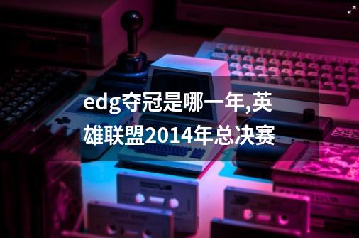 edg夺冠是哪一年,英雄联盟2014年总决赛-第1张-游戏相关-龙启科技