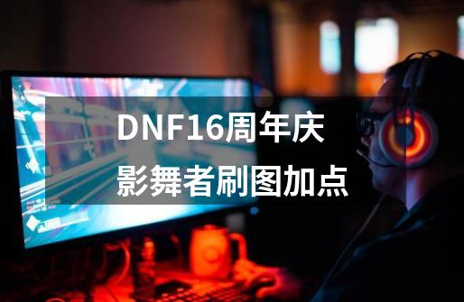 DNF16周年庆影舞者刷图加点-第1张-游戏相关-龙启科技