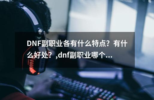 DNF副职业各有什么特点？有什么好处？,dnf副职业哪个好 换句话说哪个更能挣钱-第1张-游戏相关-龙启科技