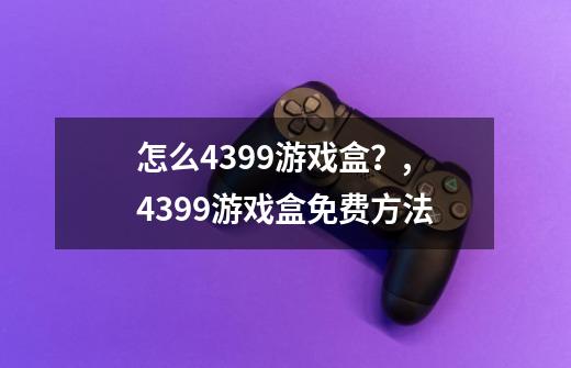 怎么4399游戏盒？,4399游戏盒免费方法-第1张-游戏相关-龙启科技