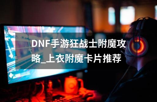 DNF手游狂战士附魔攻略_上衣附魔卡片推荐-第1张-游戏相关-龙启科技