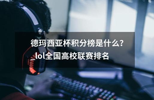 德玛西亚杯积分榜是什么？_lol全国高校联赛排名-第1张-游戏相关-龙启科技