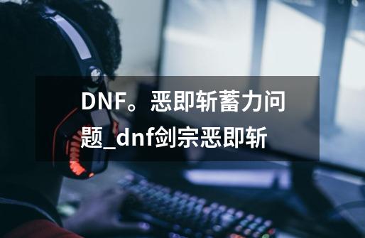 DNF。恶即斩蓄力问题_dnf剑宗恶即斩-第1张-游戏相关-龙启科技