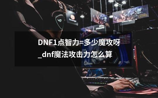 DNF1点智力=多少魔攻呀_dnf魔法攻击力怎么算-第1张-游戏相关-龙启科技