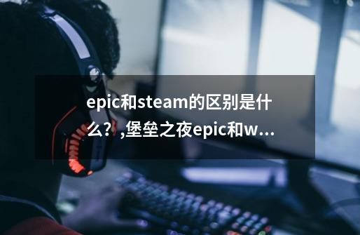 epic和steam的区别是什么？,堡垒之夜epic和wegame互通吗-第1张-游戏相关-龙启科技