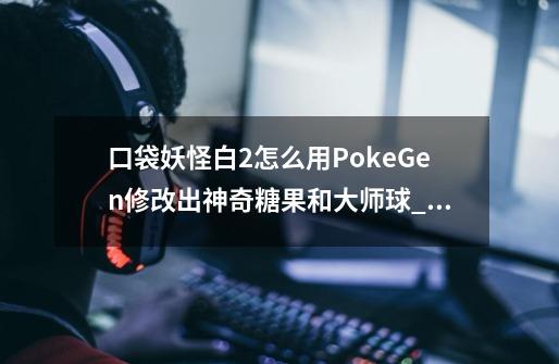 口袋妖怪白2怎么用PokeGen修改出神奇糖果和大师球_口袋妖怪黑白汉化版-第1张-游戏相关-龙启科技