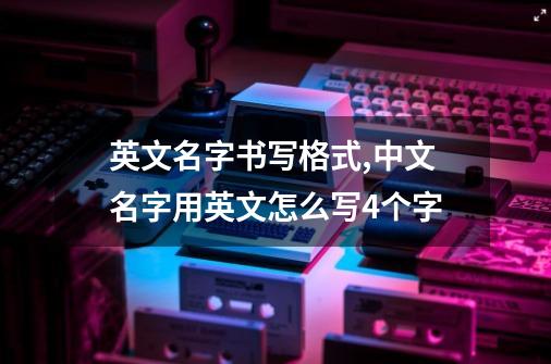 英文名字书写格式,中文名字用英文怎么写4个字-第1张-游戏相关-龙启科技