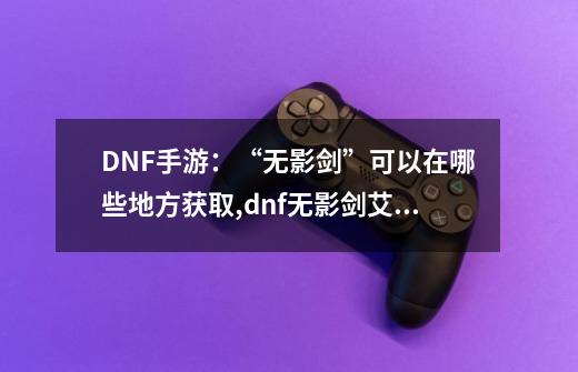 DNF手游：“无影剑”可以在哪些地方获取?,dnf无影剑艾格斯在哪爆率高-第1张-游戏相关-龙启科技