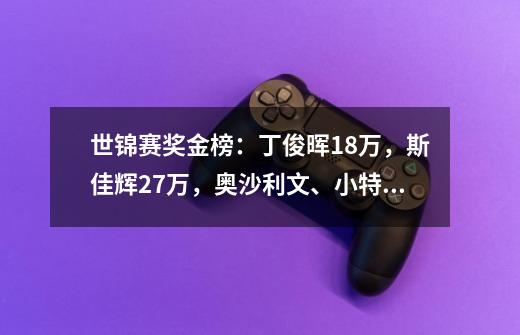 世锦赛奖金榜：丁俊晖18万，斯佳辉27万，奥沙利文、小特冲460万-第1张-游戏相关-龙启科技