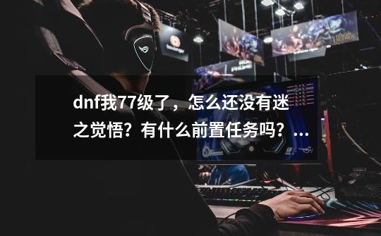 dnf我77级了，怎么还没有迷之觉悟？有什么前置任务吗？_dnf迷之觉悟在哪里-第1张-游戏相关-龙启科技