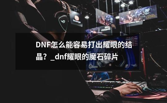 DNF怎么能容易打出耀眼的结晶？_dnf耀眼的魔石碎片-第1张-游戏相关-龙启科技