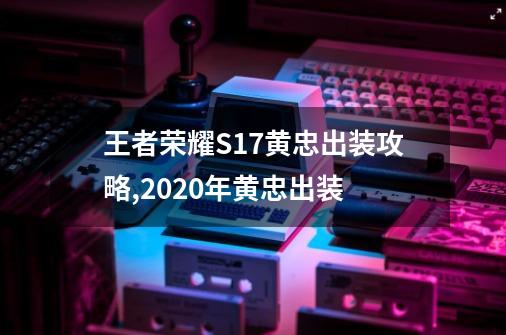 王者荣耀S17黄忠出装攻略,2020年黄忠出装-第1张-游戏相关-龙启科技