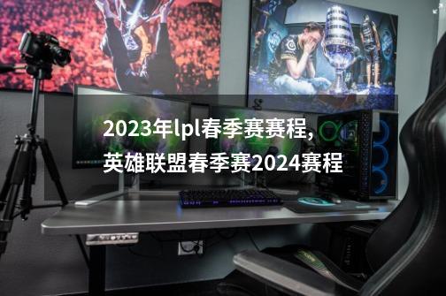 2023年lpl春季赛赛程,英雄联盟春季赛2024赛程-第1张-游戏相关-龙启科技