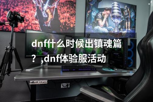 dnf什么时候出镇魂篇？,dnf体验服活动-第1张-游戏相关-龙启科技