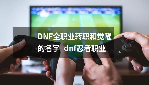 DNF全职业转职和觉醒的名字_dnf忍者职业-第1张-游戏相关-龙启科技