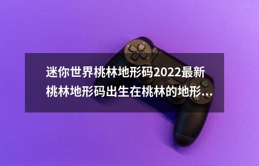 迷你世界桃林地形码2022最新桃林地形码出生在桃林的地形码_迷你世界2024地形码-第1张-游戏相关-龙启科技