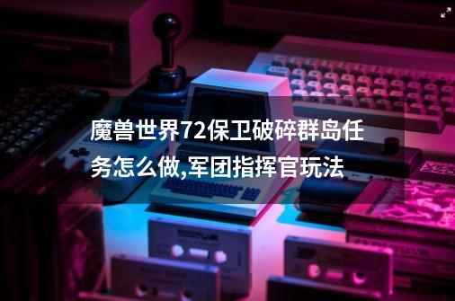 魔兽世界7.2保卫破碎群岛任务怎么做,军团指挥官玩法-第1张-游戏相关-龙启科技