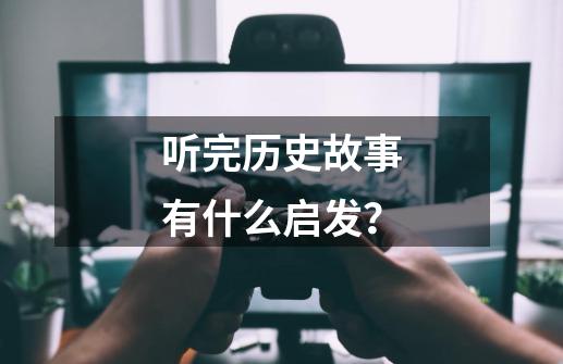 听完历史故事有什么启发？-第1张-游戏相关-龙启科技