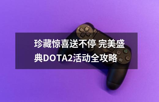 珍藏惊喜送不停 完美盛典DOTA2活动全攻略-第1张-游戏相关-龙启科技