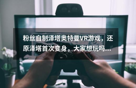 粉丝自制泽塔奥特曼VR游戏，还原泽塔首次变身，大家想玩吗？-第1张-游戏相关-龙启科技