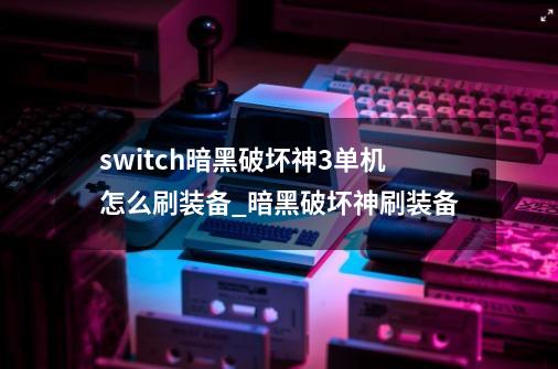 switch暗黑破坏神3单机怎么刷装备_暗黑破坏神刷装备-第1张-游戏相关-龙启科技