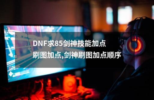 DNF求85剑神技能加点 刷图加点...,剑神刷图加点顺序-第1张-游戏相关-龙启科技