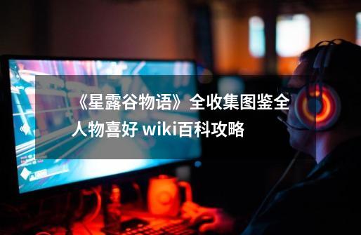 《星露谷物语》全收集图鉴全人物喜好 wiki百科攻略-第1张-游戏相关-龙启科技