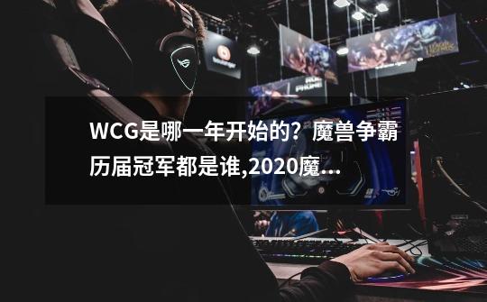 WCG是哪一年开始的？魔兽争霸历届冠军都是谁,2020魔兽争霸wcg半决赛-第1张-游戏相关-龙启科技