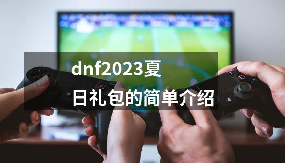 dnf2023夏日礼包的简单介绍-第1张-游戏相关-龙启科技