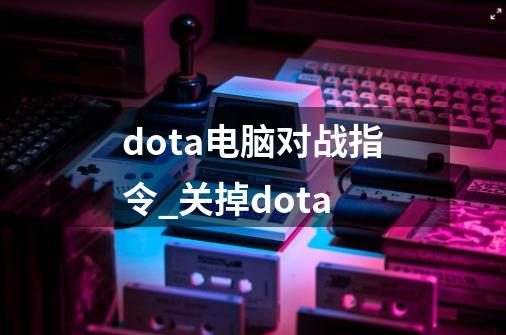 dota电脑对战指令_关掉dota-第1张-游戏相关-龙启科技