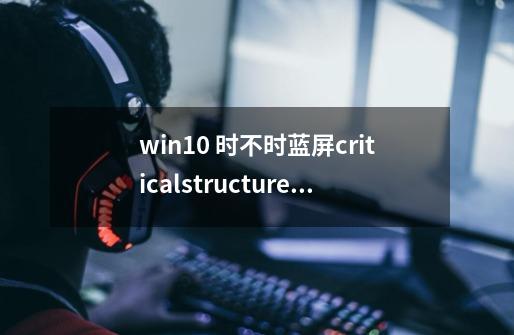 win10 时不时蓝屏criticalstructure,玩dnf蓝屏critical structure-第1张-游戏相关-龙启科技