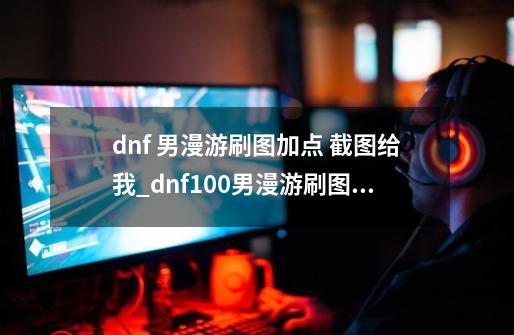 dnf 男漫游刷图加点 截图给我_dnf100男漫游刷图加点-第1张-游戏相关-龙启科技