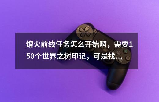 熔火前线任务怎么开始啊，需要150个世界之树印记，可是找遍海山也没有任务可做啊，救萨尔已经完成,魔兽世界熔火前线在哪里-第1张-游戏相关-龙启科技