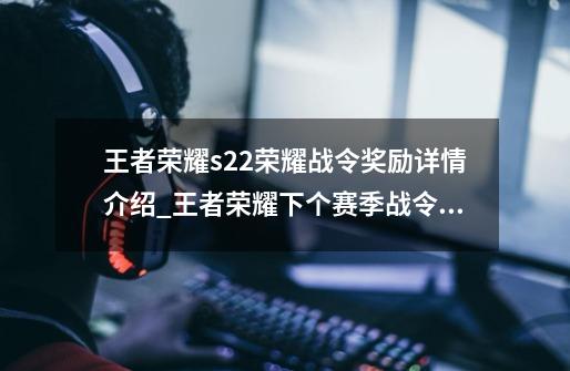 王者荣耀s22荣耀战令奖励详情介绍_王者荣耀下个赛季战令皮肤-第1张-游戏相关-龙启科技